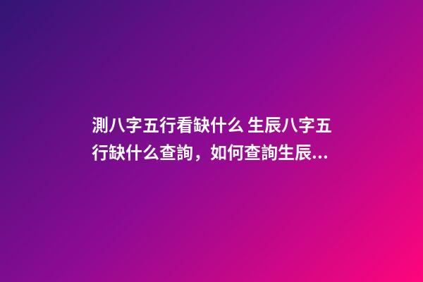 測八字五行看缺什么 生辰八字五行缺什么查詢，如何查詢生辰八字五行缺什么？